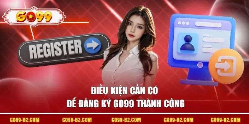 Điều kiện cần có để đăng ký GO99 thành công