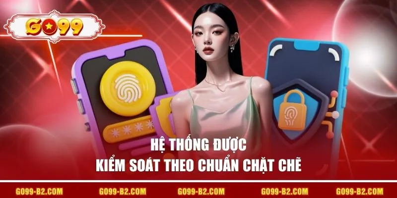 Hệ thống được kiểm soát theo chuẩn chặt chẽ 
